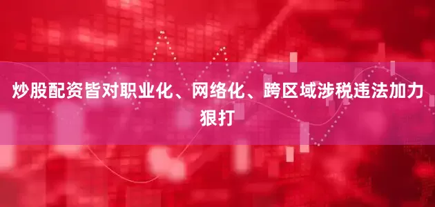 炒股配资皆对职业化、网络化、跨区域涉税违法加力狠打