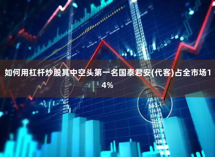 如何用杠杆炒股其中空头第一名国泰君安(代客)占全市场14%