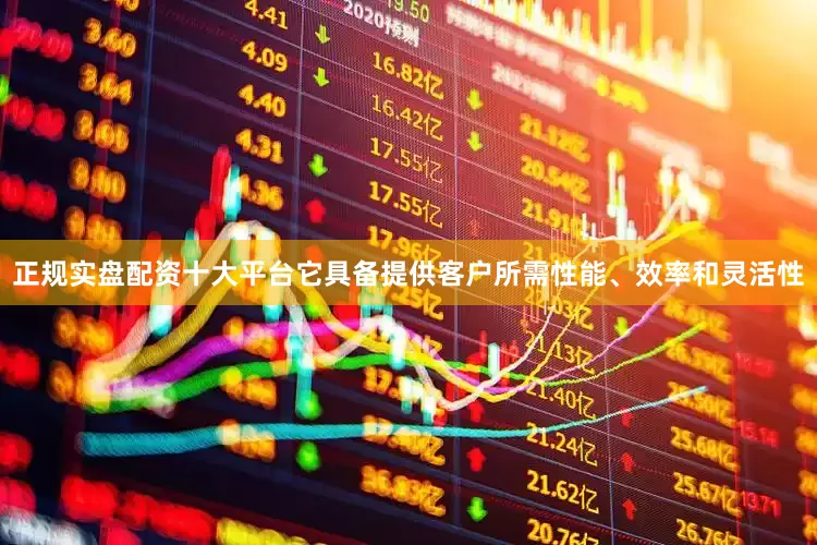 正规实盘配资十大平台它具备提供客户所需性能、效率和灵活性