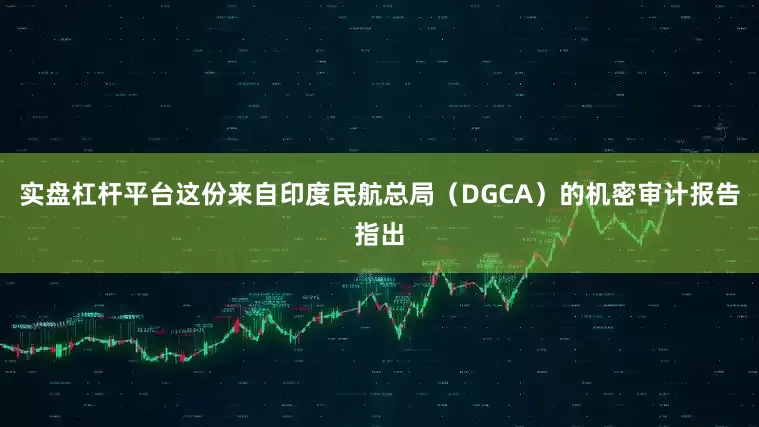 实盘杠杆平台这份来自印度民航总局（DGCA）的机密审计报告指出