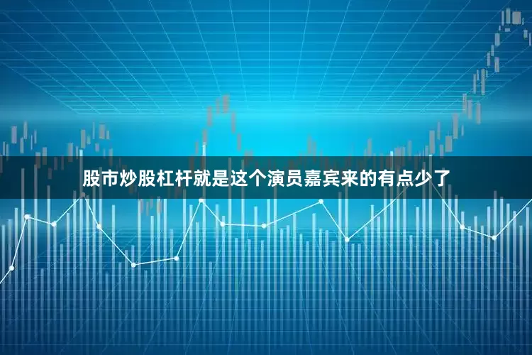 股市炒股杠杆就是这个演员嘉宾来的有点少了