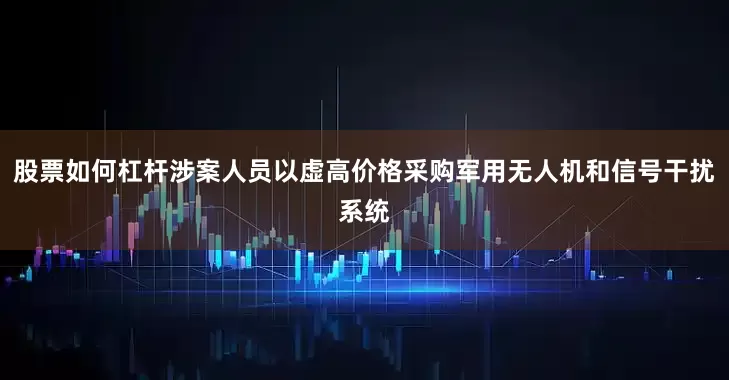 股票如何杠杆涉案人员以虚高价格采购军用无人机和信号干扰系统