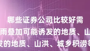 哪些证券公司比较好需警惕强降雨叠加可能诱发的地质、山洪、城乡积涝等