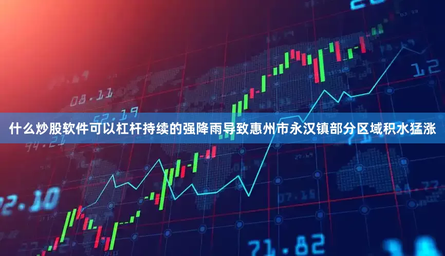 什么炒股软件可以杠杆持续的强降雨导致惠州市永汉镇部分区域积水猛涨