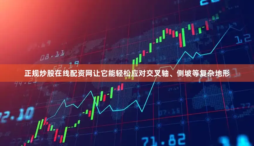 正规炒股在线配资网让它能轻松应对交叉轴、侧坡等复杂地形