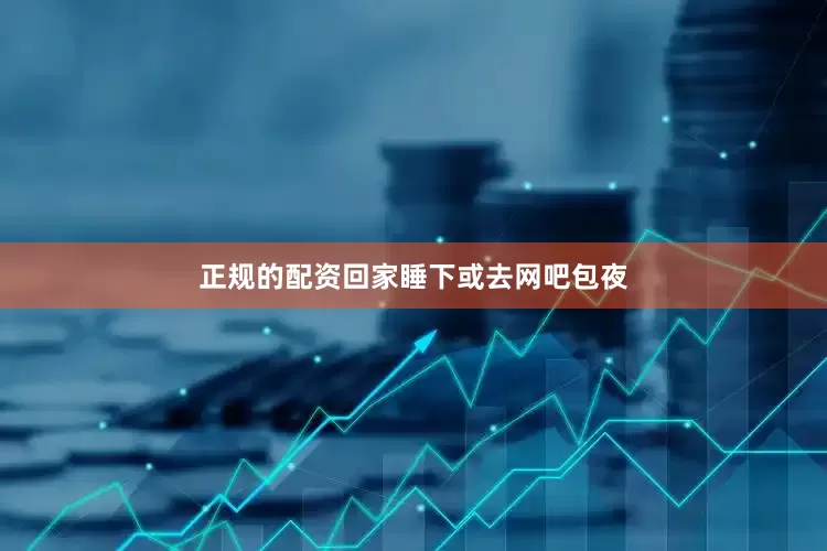 正规的配资回家睡下或去网吧包夜