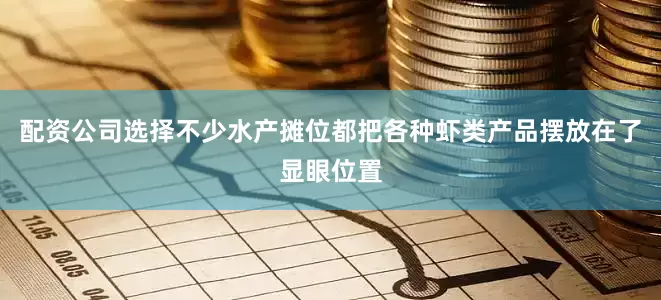 配资公司选择不少水产摊位都把各种虾类产品摆放在了显眼位置