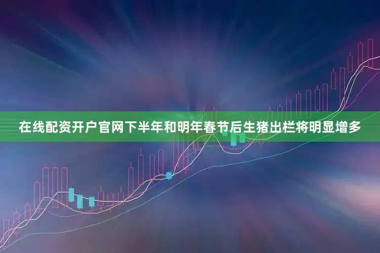 在线配资开户官网下半年和明年春节后生猪出栏将明显增多
