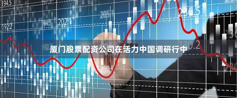 厦门股票配资公司　　在活力中国调研行中