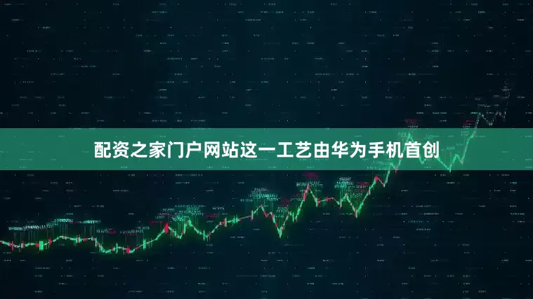 配资之家门户网站这一工艺由华为手机首创