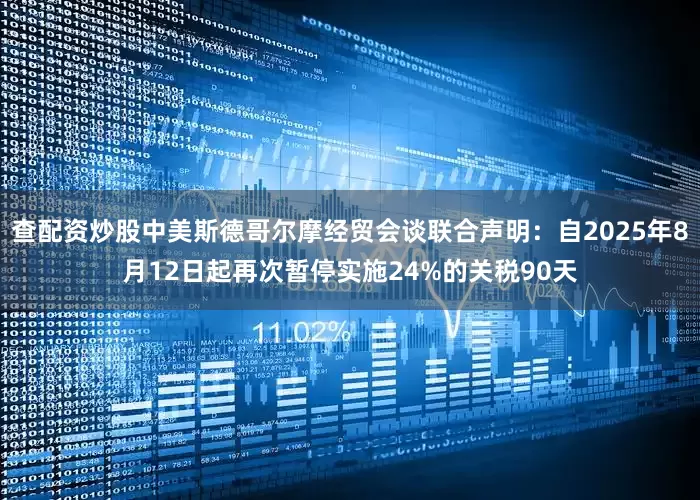 查配资炒股中美斯德哥尔摩经贸会谈联合声明：自2025年8月12日起再次暂停实施24%的关税90天