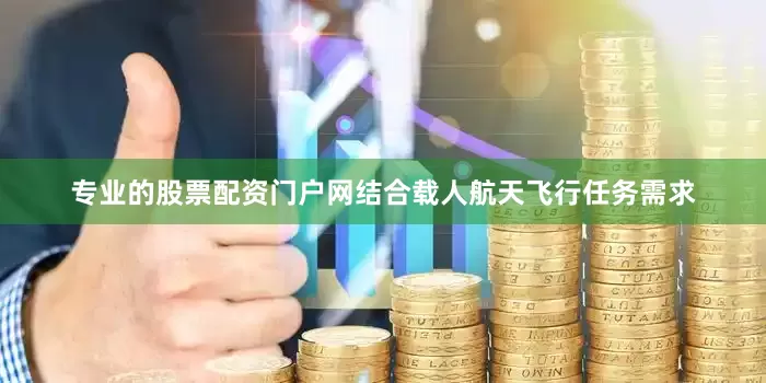 专业的股票配资门户网结合载人航天飞行任务需求