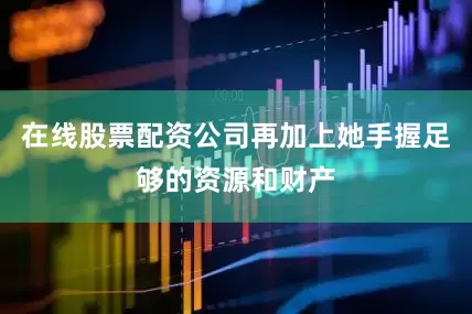 在线股票配资公司再加上她手握足够的资源和财产