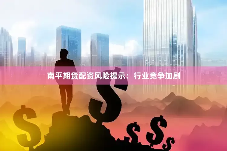 南平期货配资风险提示：行业竞争加剧