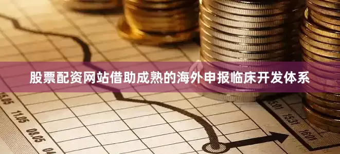 股票配资网站借助成熟的海外申报临床开发体系